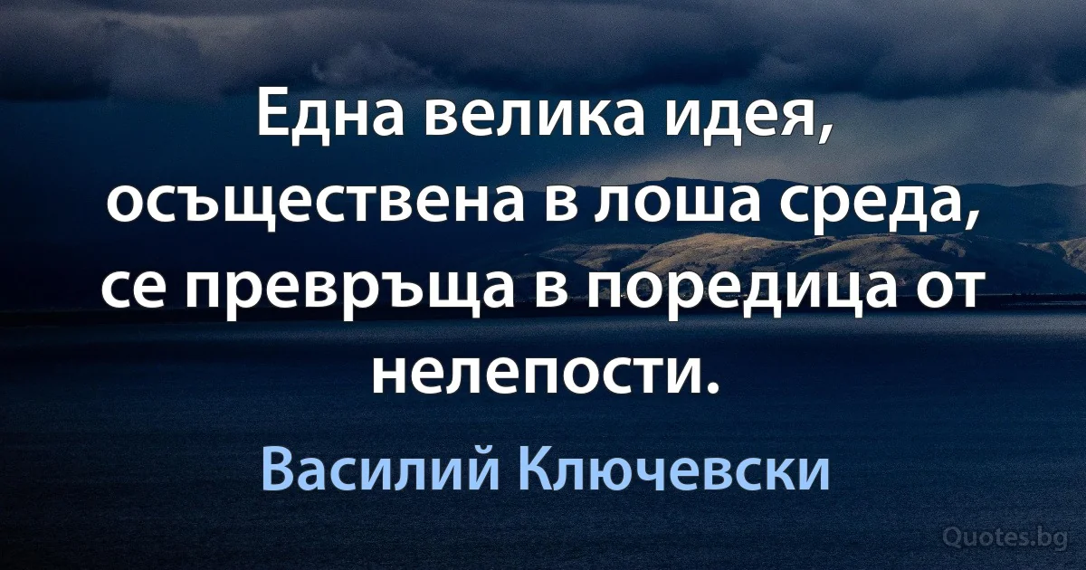 Една велика идея, осъществена в лоша среда, се превръща в поредица от нелепости. (Василий Ключевски)