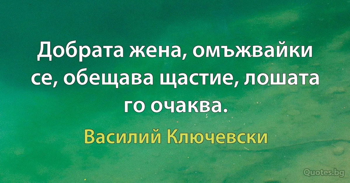 Добрата жена, омъжвайки се, обещава щастие, лошата го очаква. (Василий Ключевски)