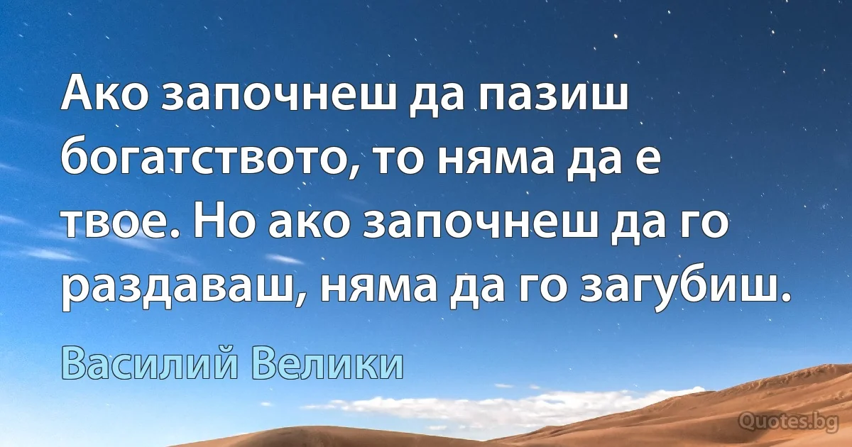 Ако започнеш да пазиш богатството, то няма да е твое. Но ако започнеш да го раздаваш, няма да го загубиш. (Василий Велики)