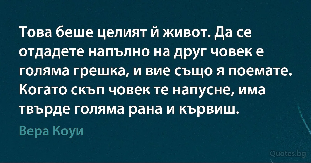 Това беше целият й живот. Да се отдадете напълно на друг човек е голяма грешка, и вие също я поемате. Когато скъп човек те напусне, има твърде голяма рана и кървиш. (Вера Коуи)