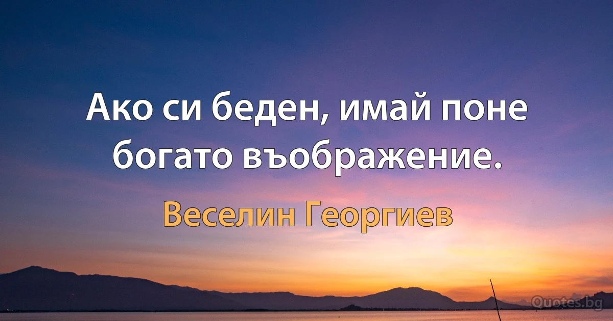 Ако си беден, имай поне богато въображение. (Веселин Георгиев)