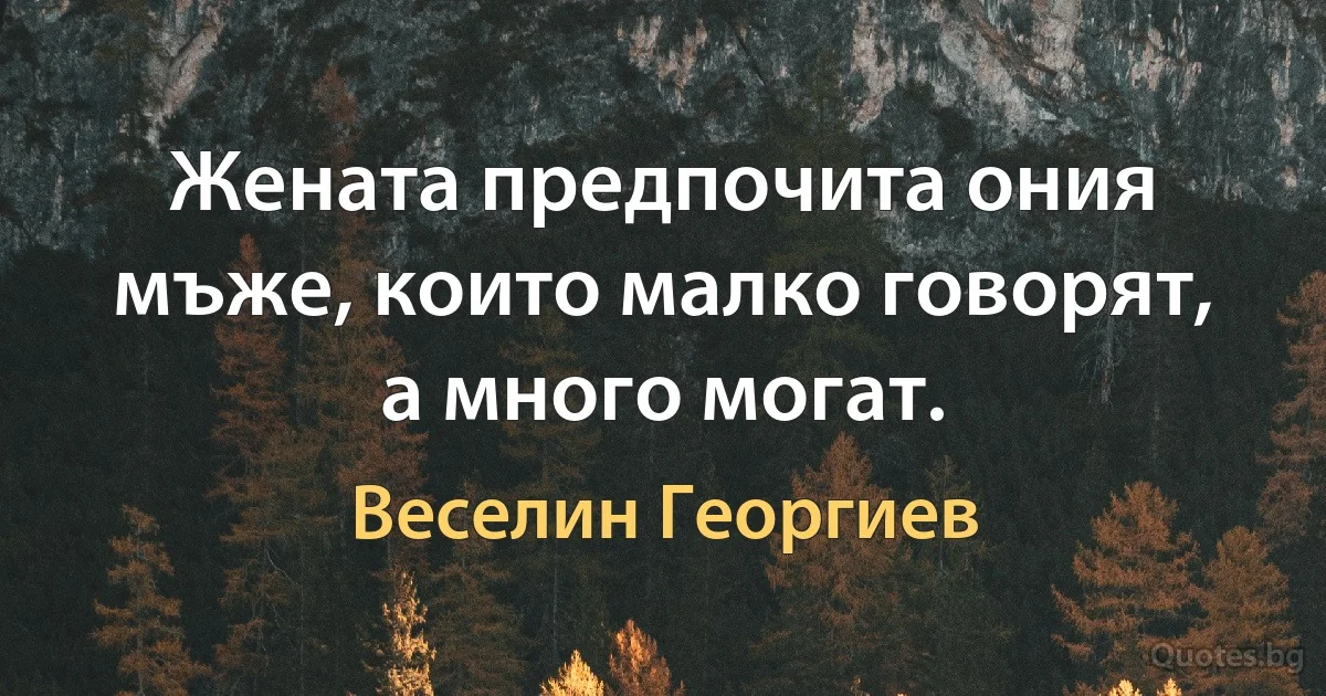 Жената предпочита ония мъже, които малко говорят, а много могат. (Веселин Георгиев)