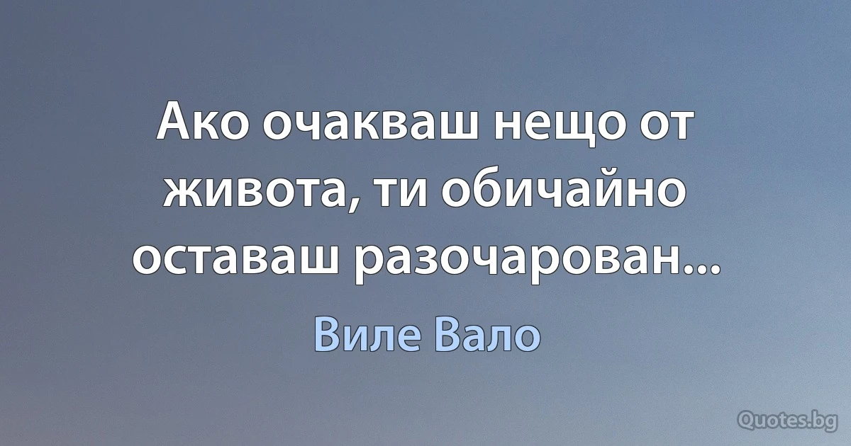 Ако очакваш нещо от живота, ти обичайно оставаш разочарован... (Виле Вало)