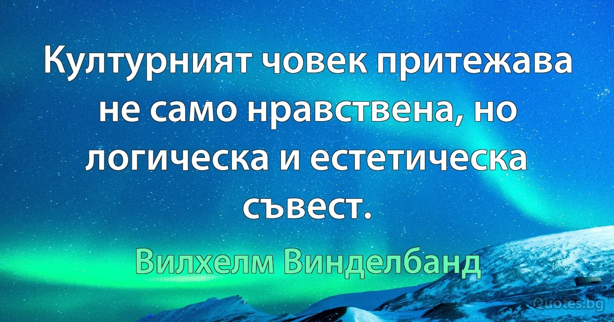 Културният човек притежава не само нравствена, но логическа и естетическа съвест. (Вилхелм Винделбанд)