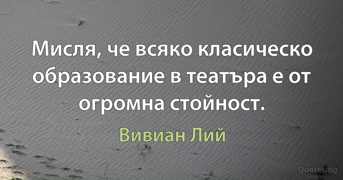 Мисля, че всяко класическо образование в театъра е от огромна стойност. (Вивиан Лий)