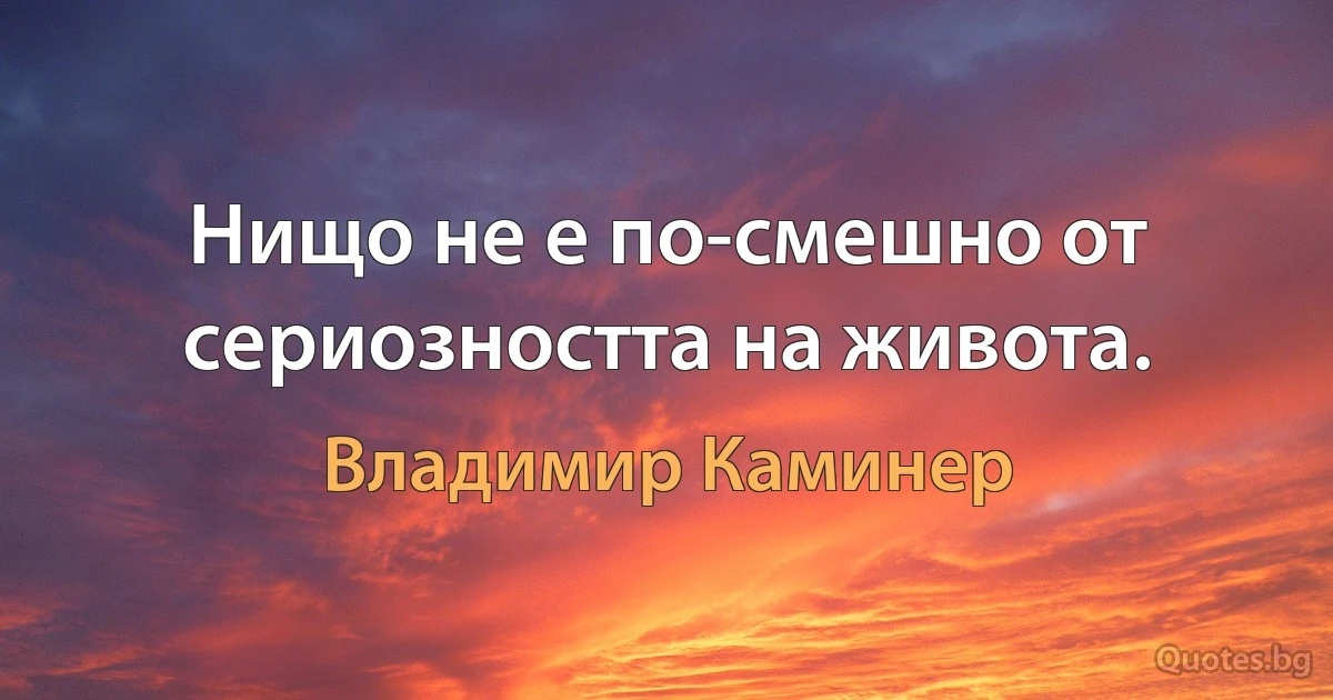 Нищо не е по-смешно от сериозността на живота. (Владимир Каминер)