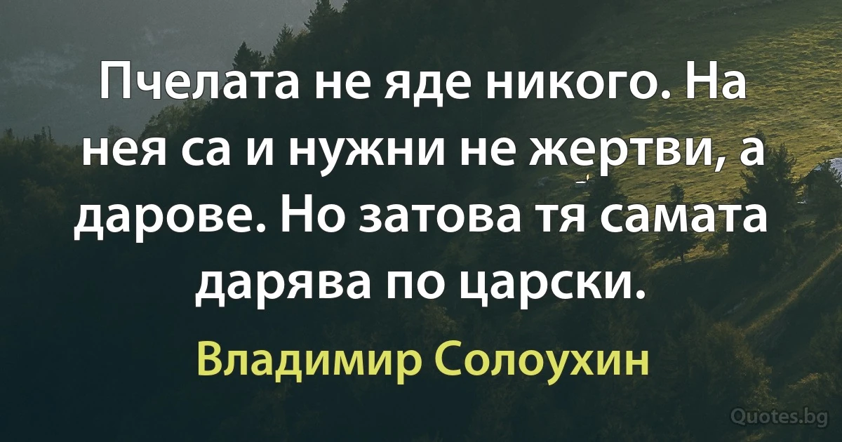 Пчелата не яде никого. На нея са и нужни не жертви, а дарове. Но затова тя самата дарява по царски. (Владимир Солоухин)