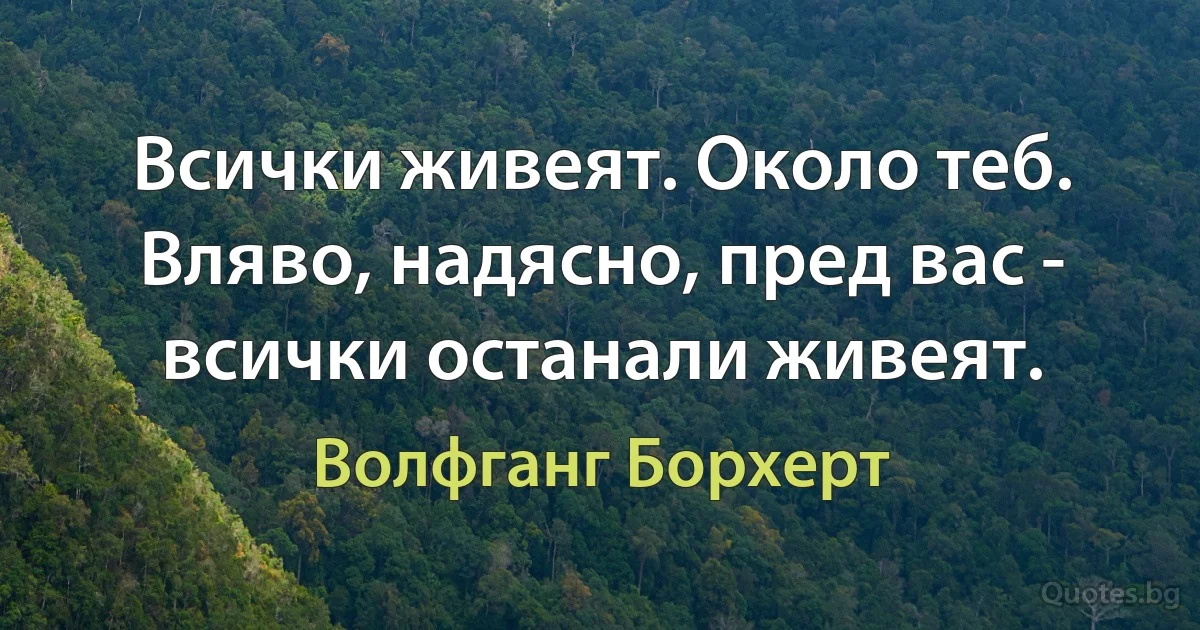 Всички живеят. Около теб. Вляво, надясно, пред вас - всички останали живеят. (Волфганг Борхерт)