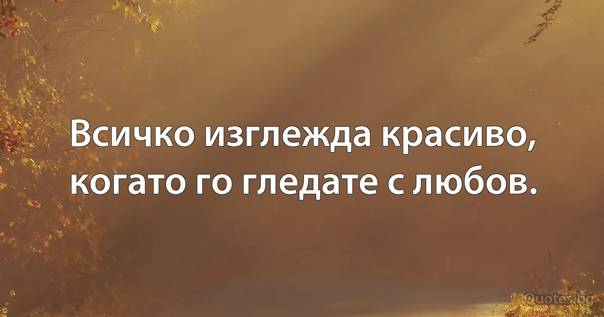 Всичко изглежда красиво, когато го гледате с любов. (INZ BG)