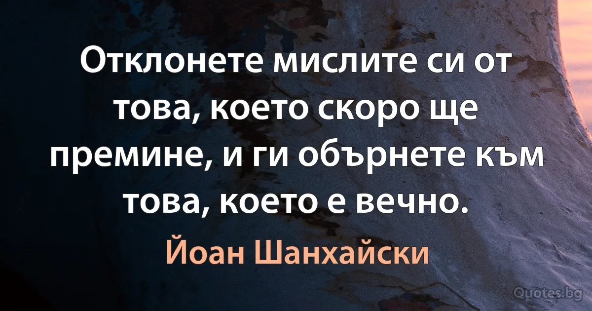 Отклонете мислите си от това, което скоро ще премине, и ги обърнете към това, което е вечно. (Йоан Шанхайски)