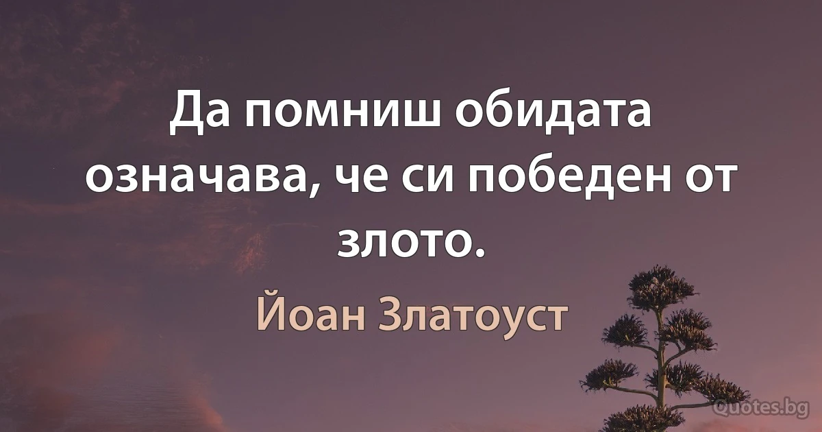 Да помниш обидата означава, че си победен от злото. (Йоан Златоуст)