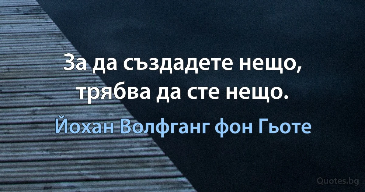 За да създадете нещо, трябва да сте нещо. (Йохан Волфганг фон Гьоте)