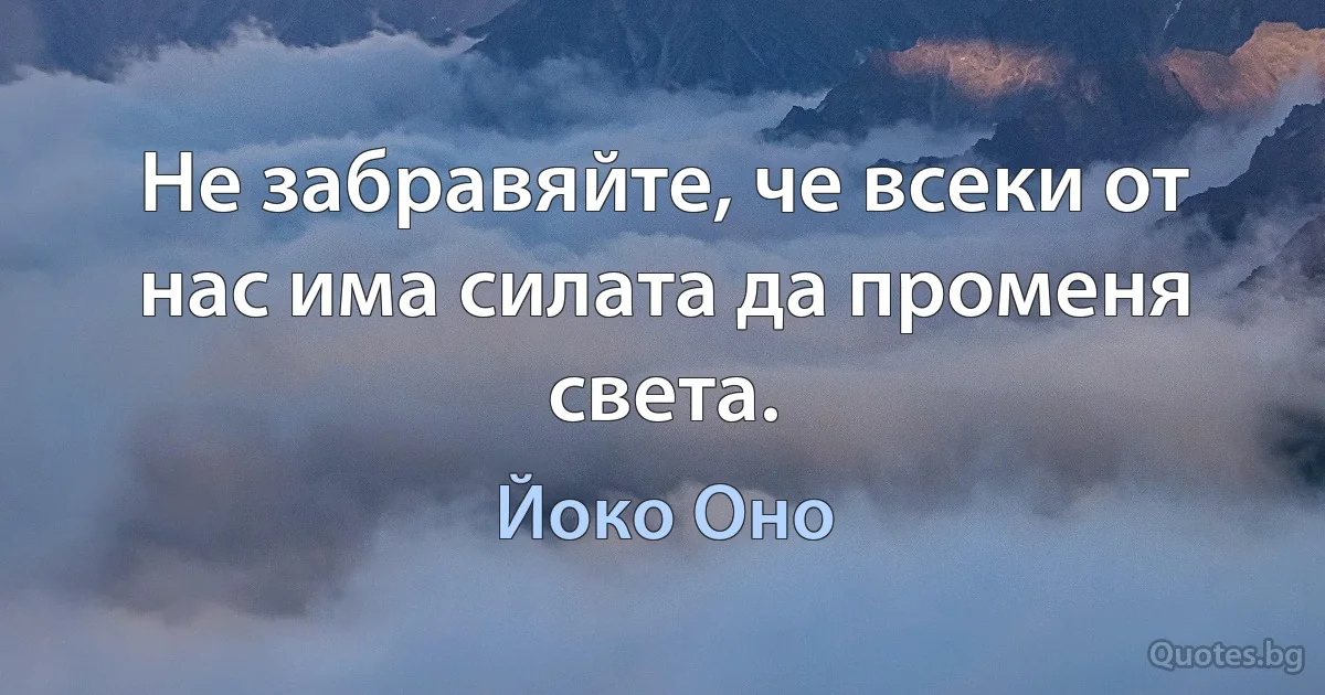 Не забравяйте, че всеки от нас има силата да променя света. (Йоко Оно)