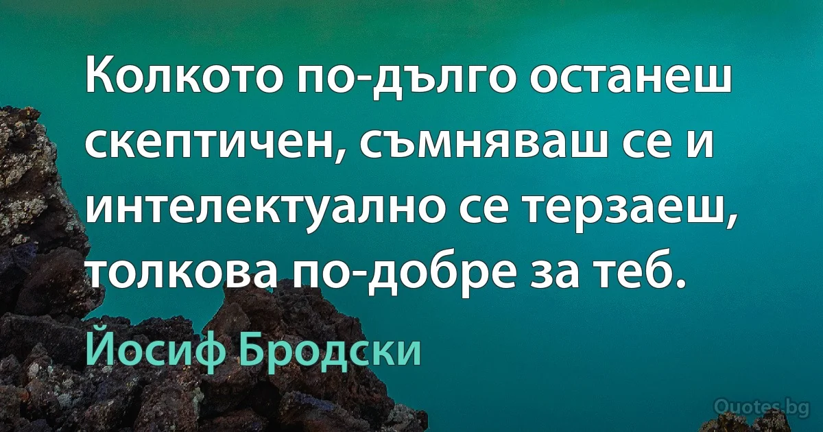 Колкото по-дълго останеш скептичен, съмняваш се и интелектуално се терзаеш, толкова по-добре за теб. (Йосиф Бродски)