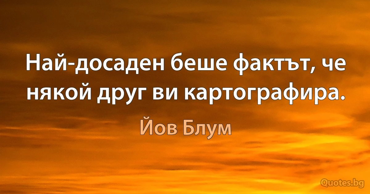 Най-досаден беше фактът, че някой друг ви картографира. (Йов Блум)