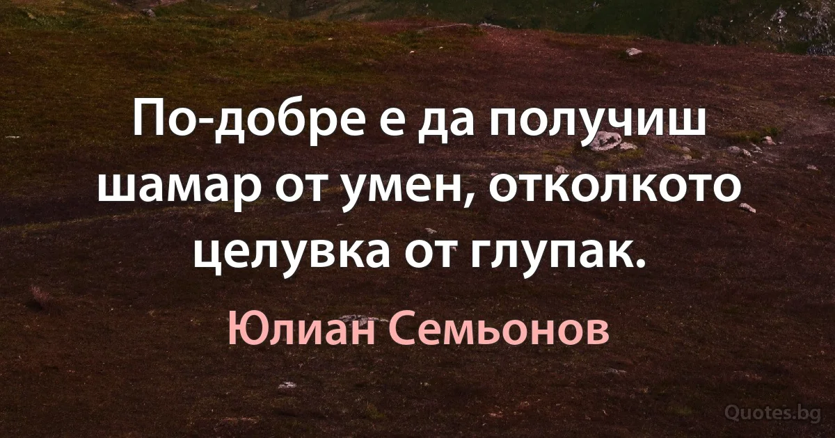 По-добре е да получиш шамар от умен, отколкото целувка от глупак. (Юлиан Семьонов)