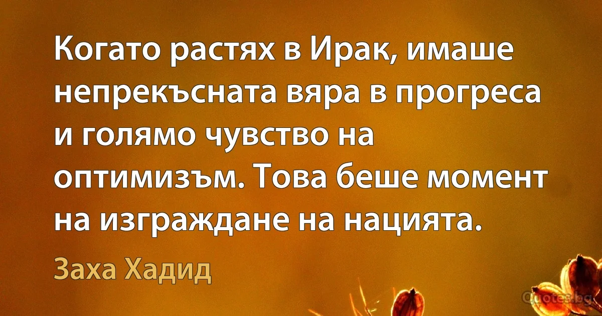 Когато растях в Ирак, имаше непрекъсната вяра в прогреса и голямо чувство на оптимизъм. Това беше момент на изграждане на нацията. (Заха Хадид)