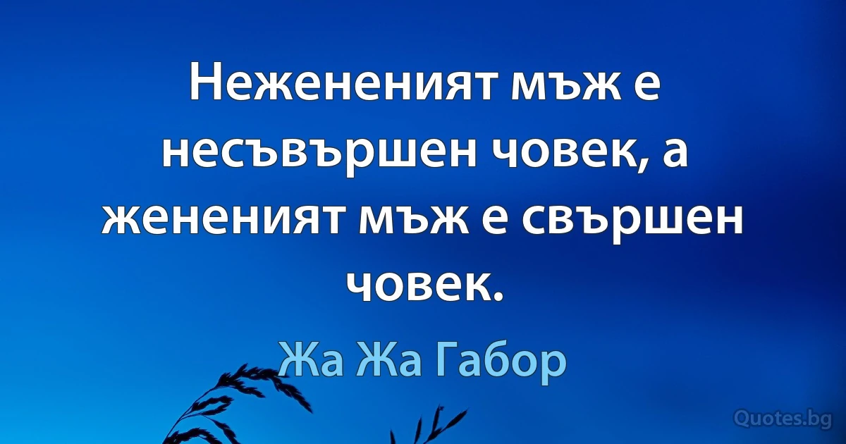 Нежененият мъж е несъвършен човек, а жененият мъж е свършен човек. (Жа Жа Габор)