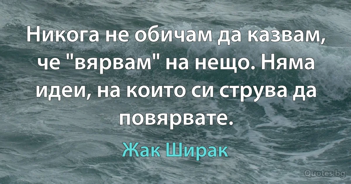 Никога не обичам да казвам, че "вярвам" на нещо. Няма идеи, на които си струва да повярвате. (Жак Ширак)