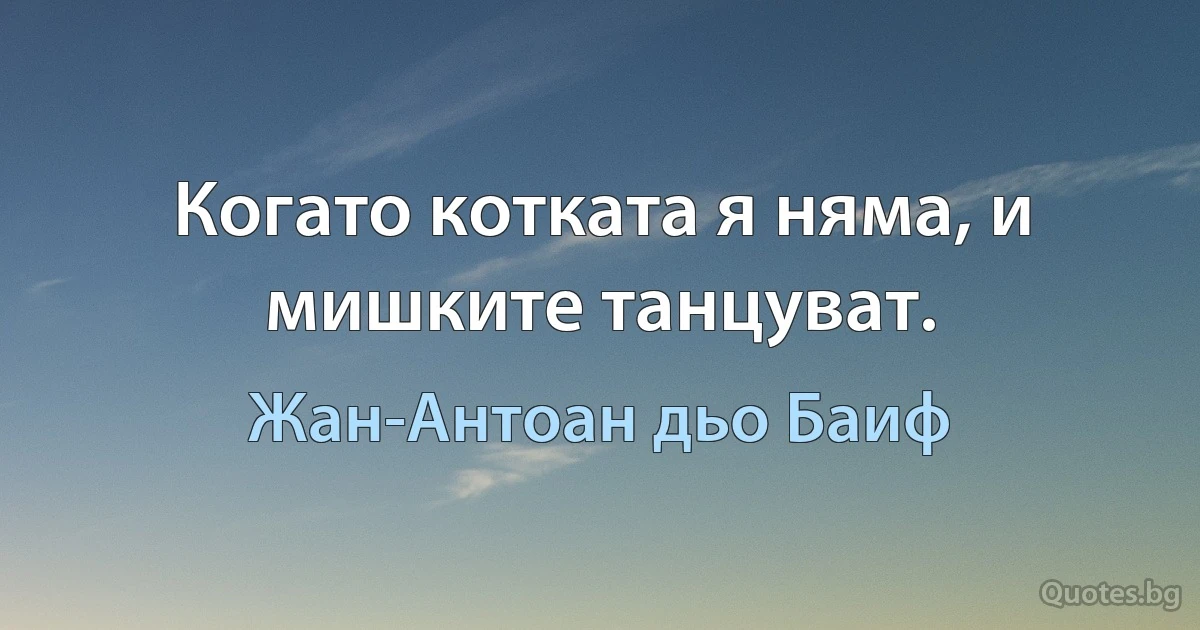 Когато котката я няма, и мишките танцуват. (Жан-Антоан дьо Баиф)