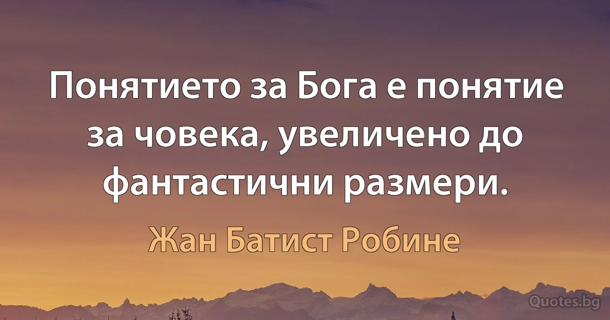 Понятието за Бога е понятие за човека, увеличено до фантастични размери. (Жан Батист Робине)