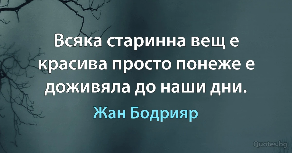 Всяка старинна вещ е красива просто понеже е доживяла до наши дни. (Жан Бодрияр)