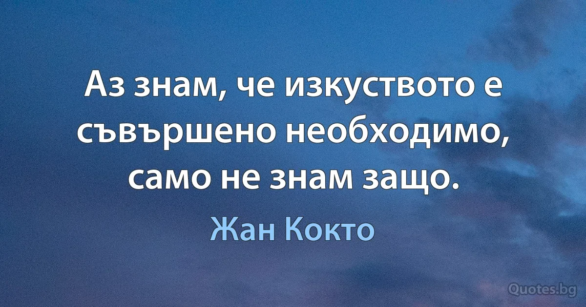 Аз знам, че изкуството е съвършено необходимо, само не знам защо. (Жан Кокто)