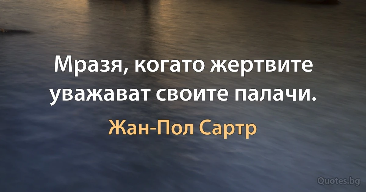 Мразя, когато жертвите уважават своите палачи. (Жан-Пол Сартр)