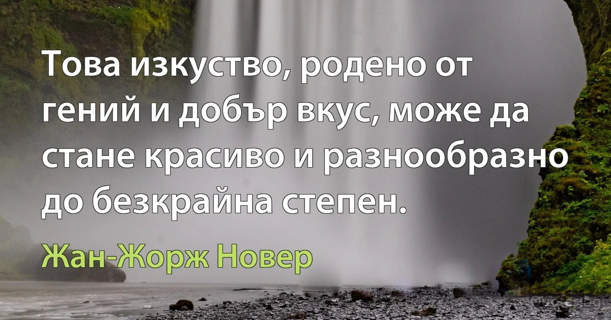 Това изкуство, родено от гений и добър вкус, може да стане красиво и разнообразно до безкрайна степен. (Жан-Жорж Новер)