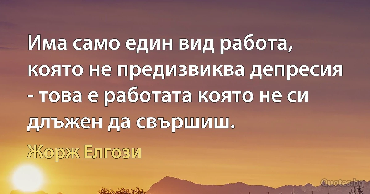 Има само един вид работа, която не предизвиква депресия - това е работата която не си длъжен да свършиш. (Жорж Елгози)