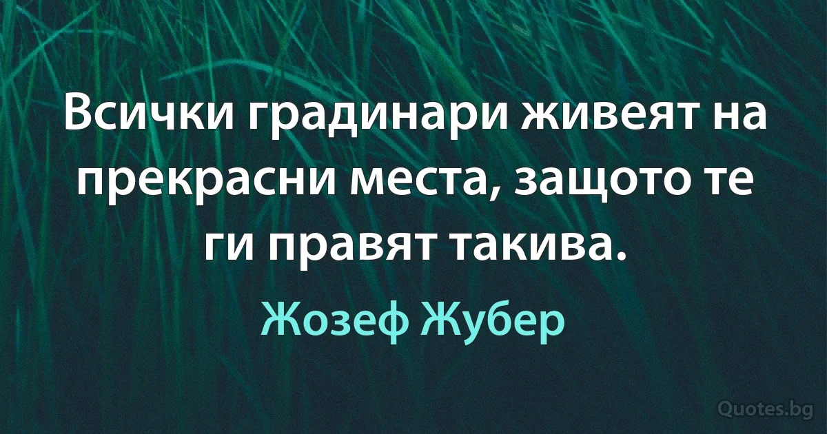 Всички градинари живеят на прекрасни места, защото те ги правят такива. (Жозеф Жубер)