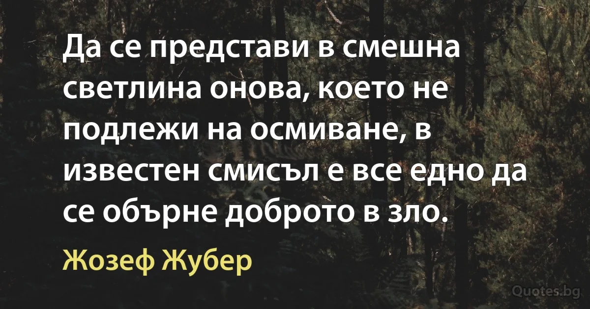 Да се представи в смешна светлина онова, което не подлежи на осмиване, в известен смисъл е все едно да се обърне доброто в зло. (Жозеф Жубер)