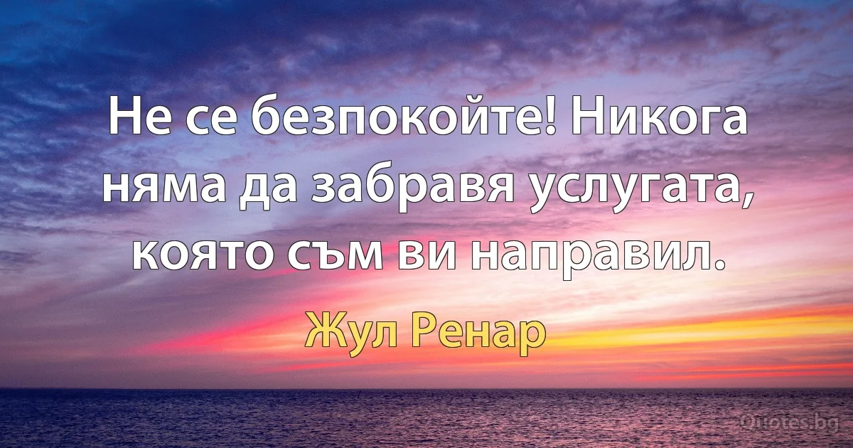 Не се безпокойте! Никога няма да забравя услугата, която съм ви направил. (Жул Ренар)