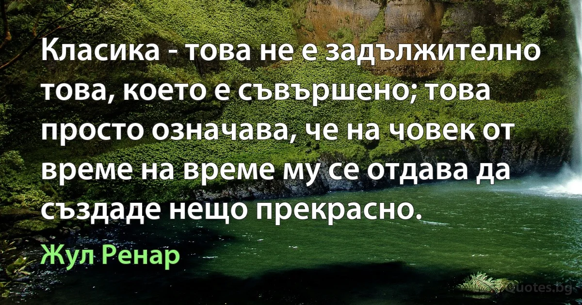 Класика - това не е задължително това, което е съвършено; това просто означава, че на човек от време на време му се отдава да създаде нещо прекрасно. (Жул Ренар)