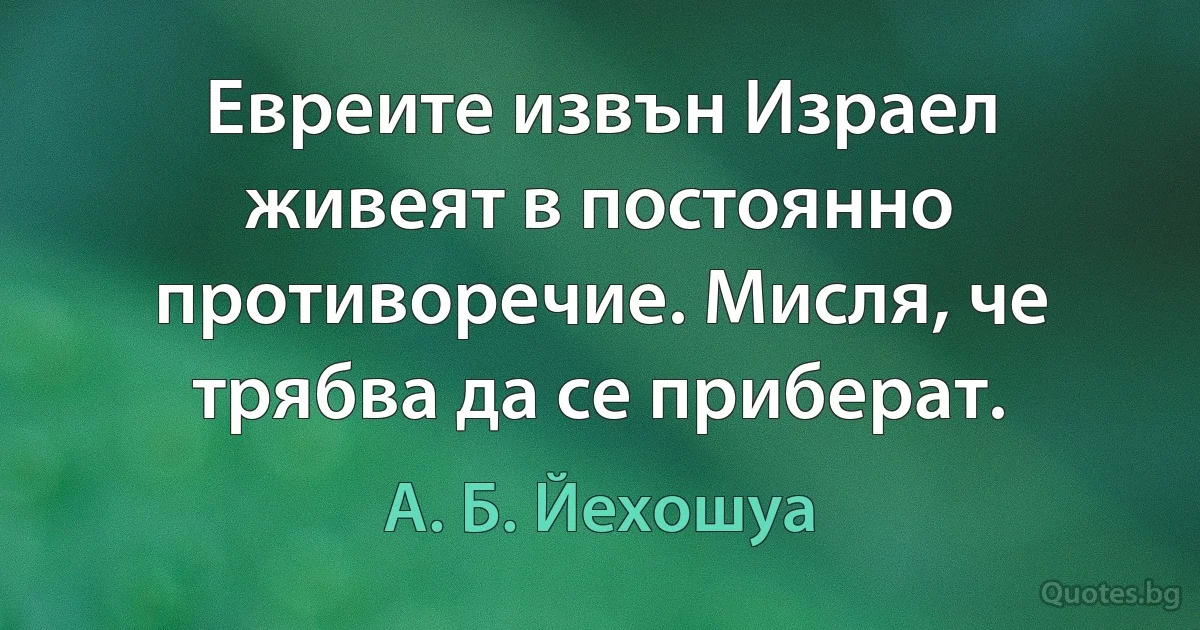 Евреите извън Израел живеят в постоянно противоречие. Мисля, че трябва да се приберат. (А. Б. Йехошуа)