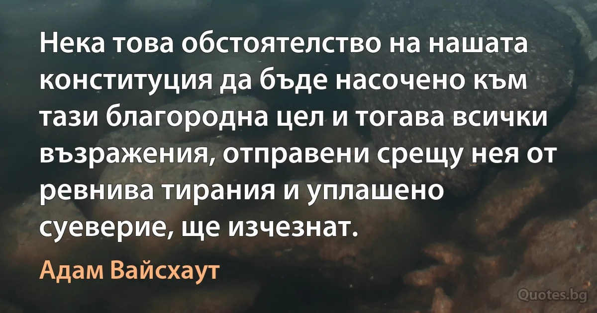 Нека това обстоятелство на нашата конституция да бъде насочено към тази благородна цел и тогава всички възражения, отправени срещу нея от ревнива тирания и уплашено суеверие, ще изчезнат. (Адам Вайсхаут)