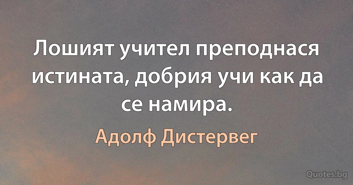 Лошият учител преподнася истината, добрия учи как да се намира. (Адолф Дистервег)