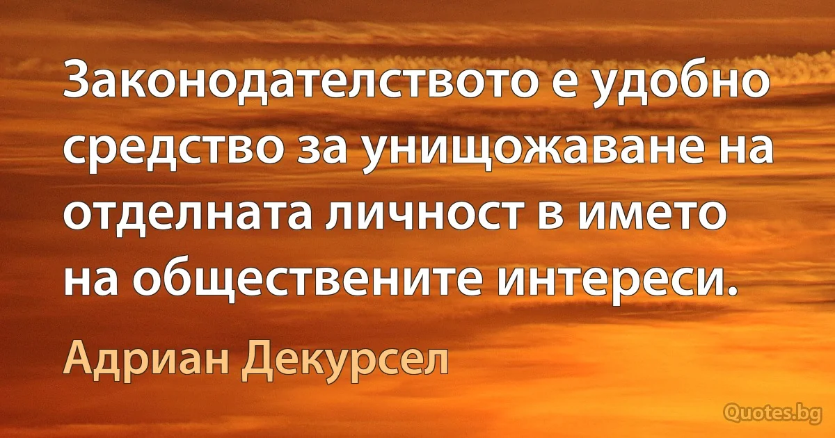 Законодателството е удобно средство за унищожаване на отделната личност в името на обществените интереси. (Адриан Декурсел)