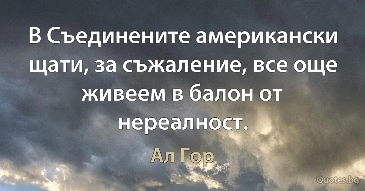 В Съединените американски щати, за съжаление, все още живеем в балон от нереалност. (Ал Гор)