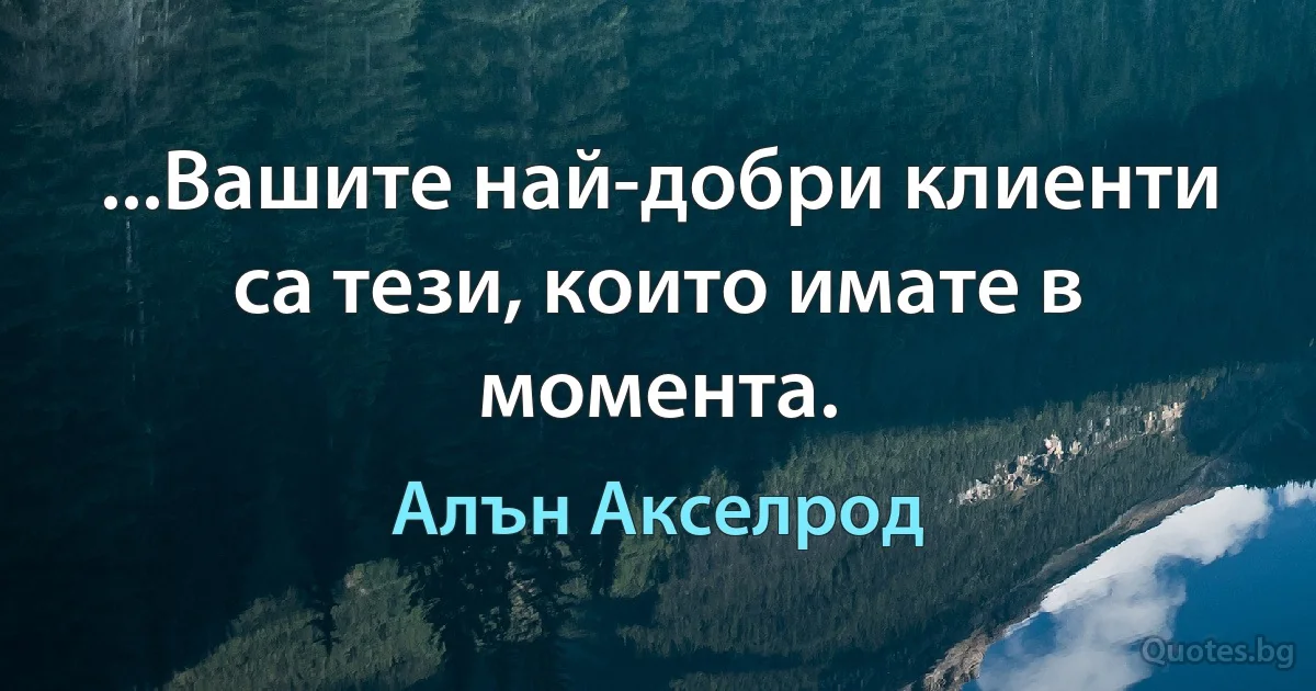 ...Вашите най-добри клиенти са тези, които имате в момента. (Алън Акселрод)