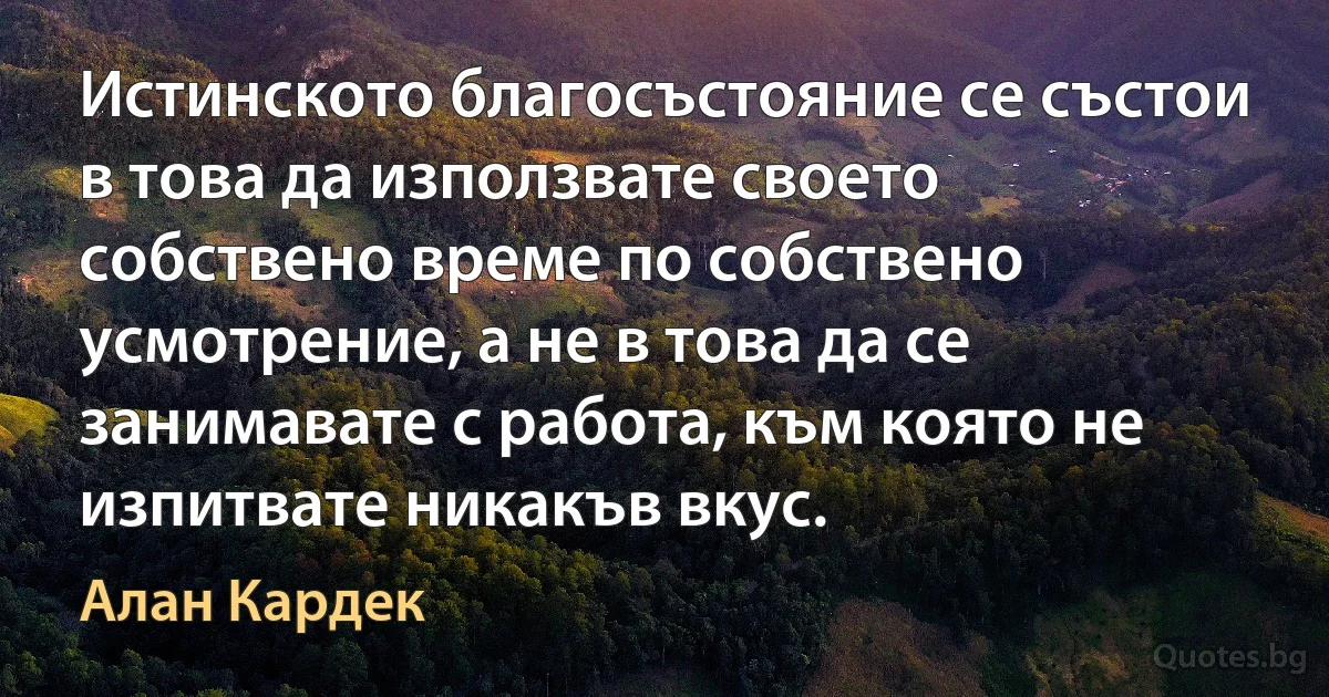 Истинското благосъстояние се състои в това да използвате своето собствено време по собствено усмотрение, а не в това да се занимавате с работа, към която не изпитвате никакъв вкус. (Алан Кардек)