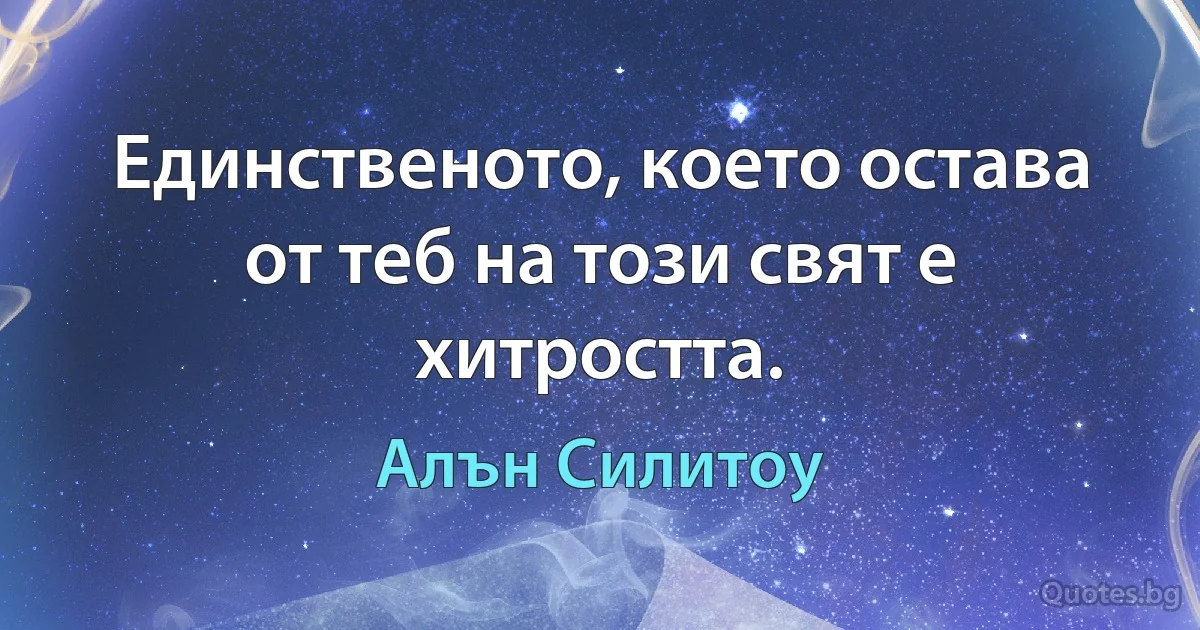 Единственото, което остава от теб на този свят е хитростта. (Алън Силитоу)