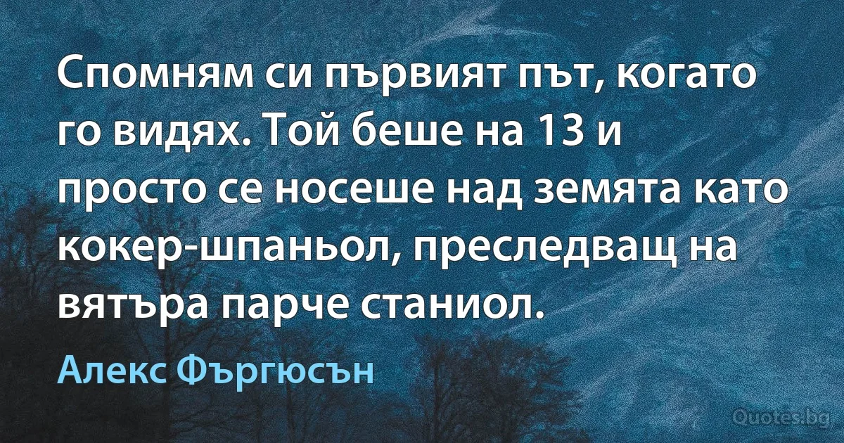 Спомням си първият път, когато го видях. Той беше на 13 и просто се носеше над земята като кокер-шпаньол, преследващ на вятъра парче станиол. (Алекс Фъргюсън)