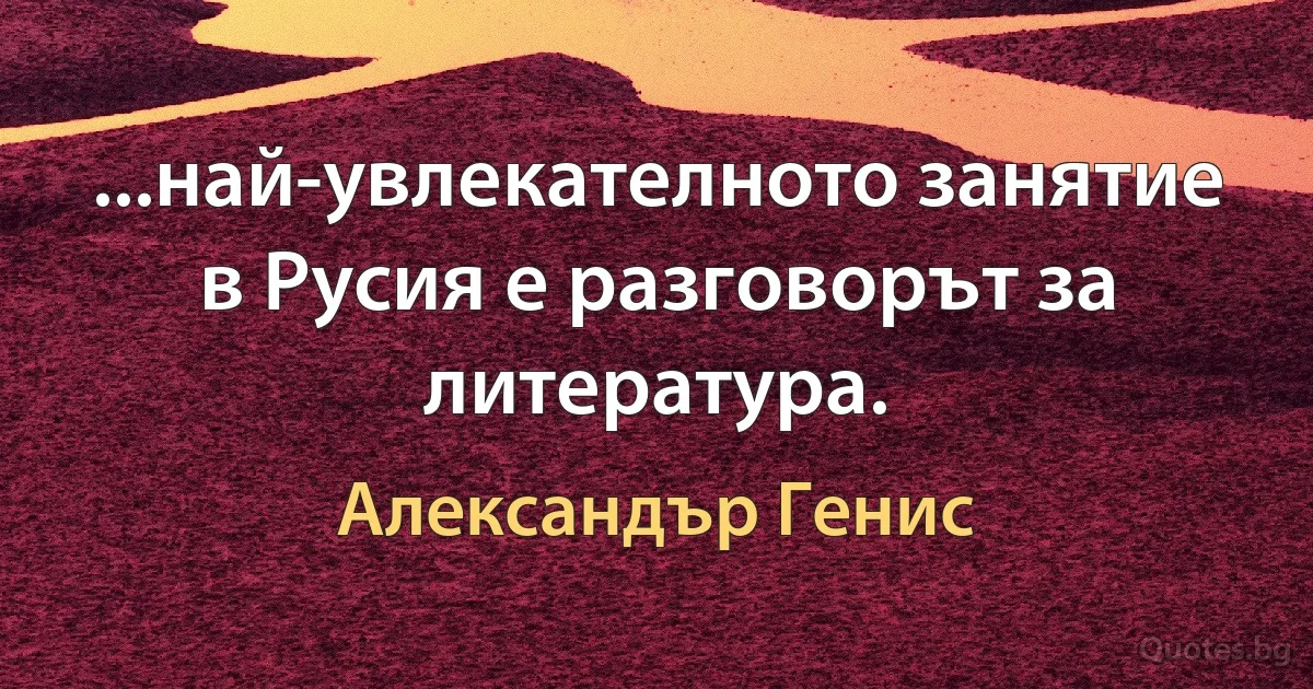 ...най-увлекателното занятие в Русия е разговорът за литература. (Александър Генис)