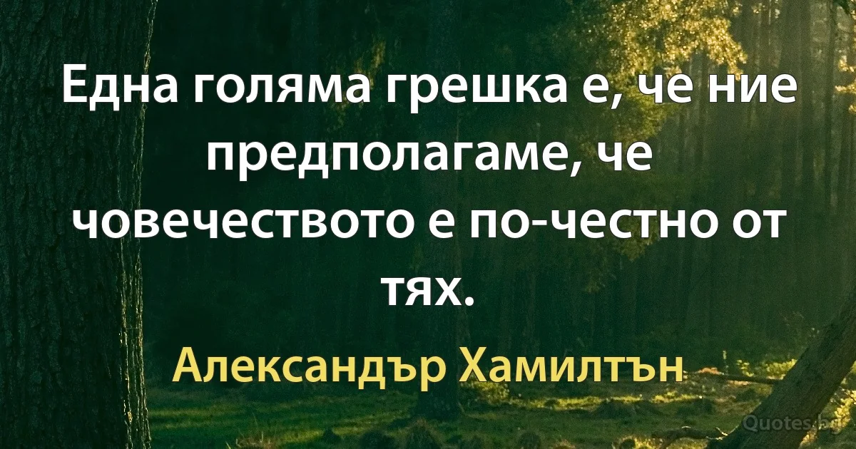 Една голяма грешка е, че ние предполагаме, че човечеството е по-честно от тях. (Александър Хамилтън)