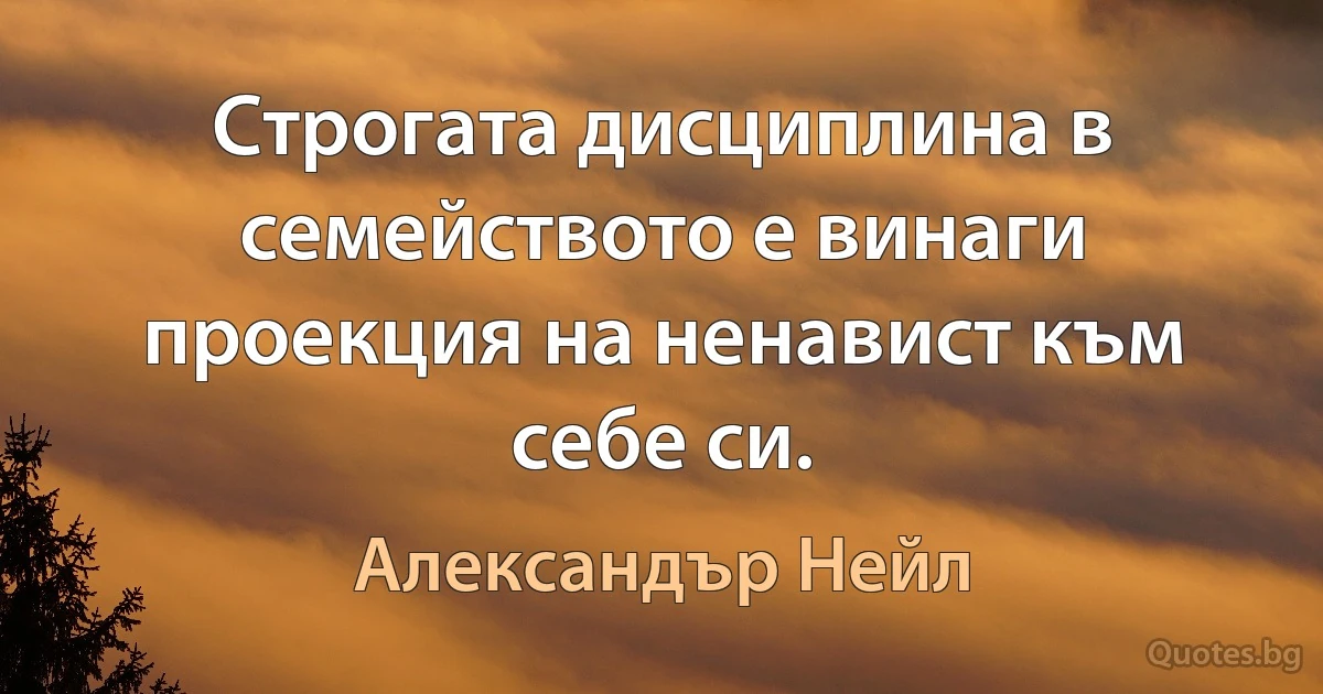 Строгата дисциплина в семейството е винаги проекция на ненавист към себе си. (Александър Нейл)