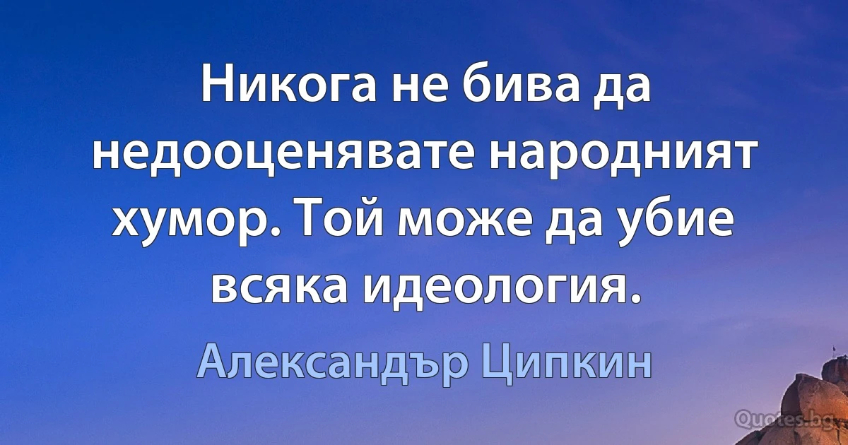 Никога не бива да недооценявате народният хумор. Той може да убие всяка идеология. (Александър Ципкин)