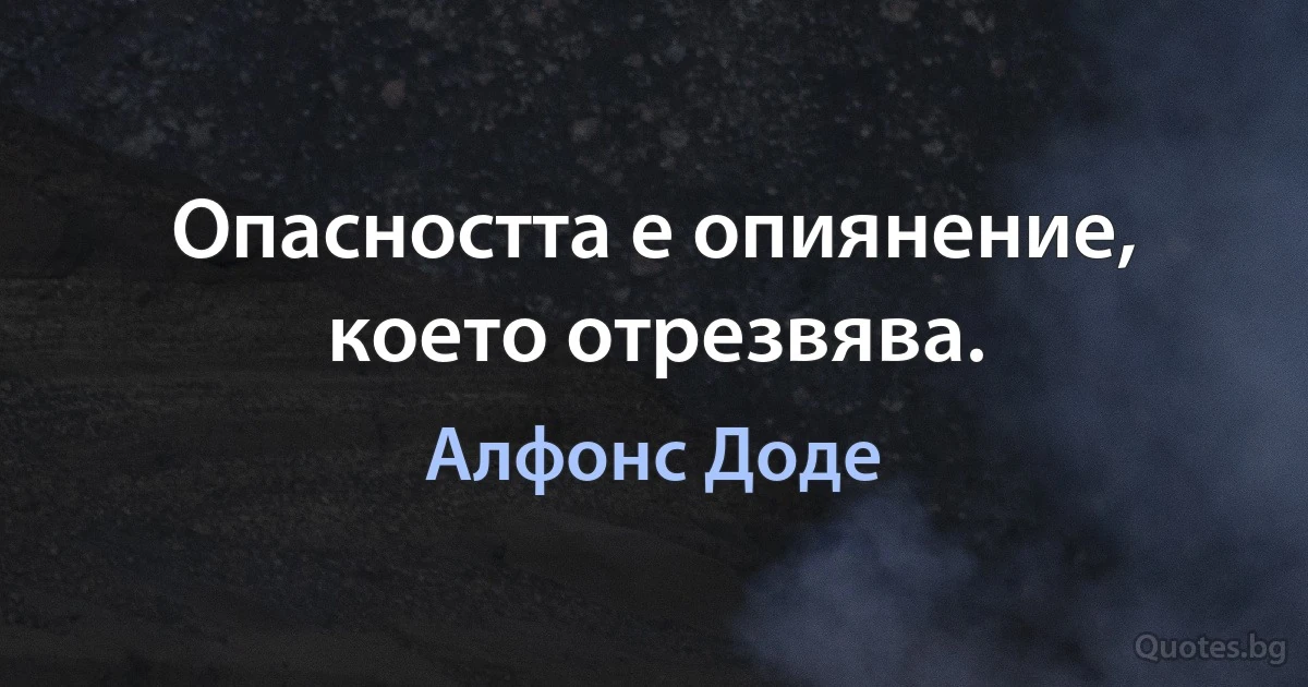 Опасността е опиянение, което отрезвява. (Алфонс Доде)