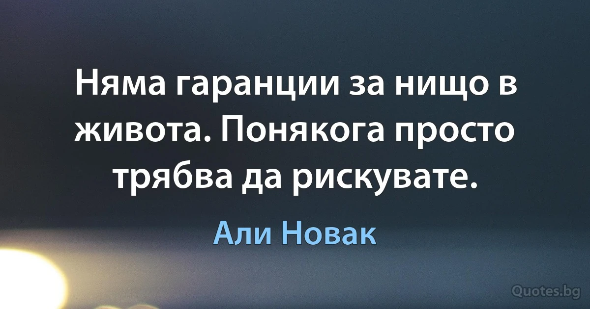 Няма гаранции за нищо в живота. Понякога просто трябва да рискувате. (Али Новак)