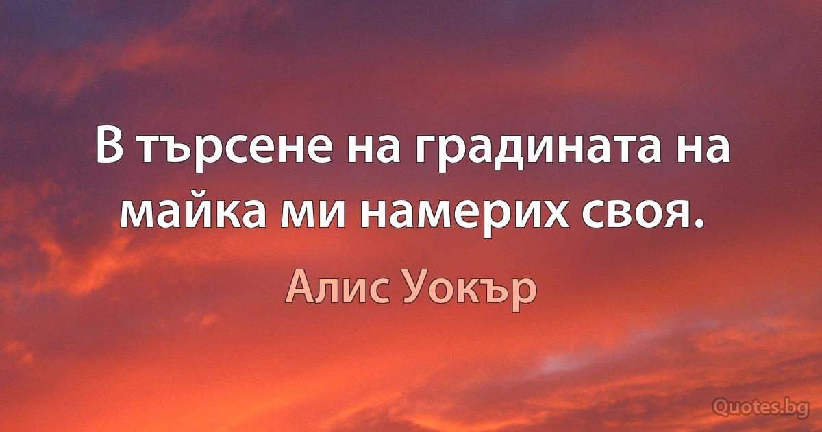 В търсене на градината на майка ми намерих своя. (Алис Уокър)